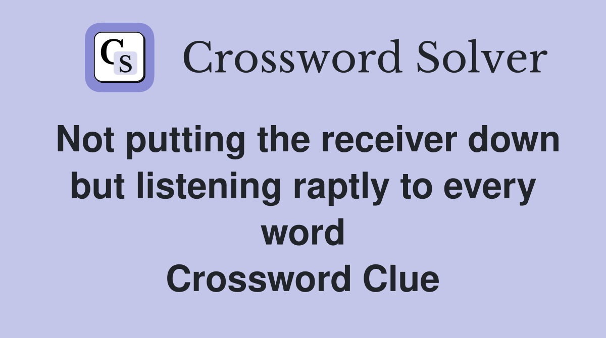 Not putting the receiver down but listening raptly to every word